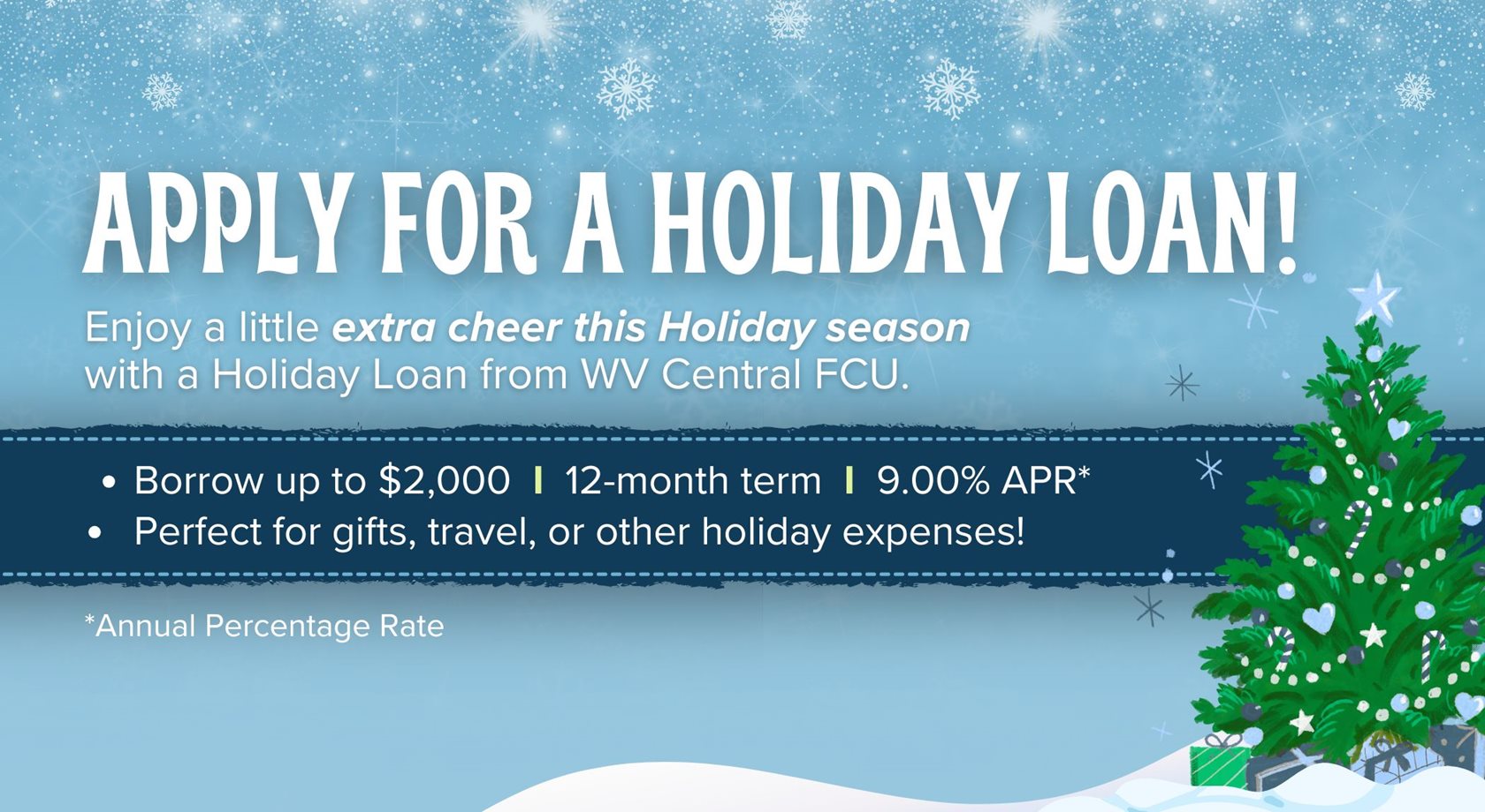 Apply for a holiday loan!
This holiday loan rate could be less than your credit card rate. Let us help.
9.00% APR* 12 months up to $2,000
*Annual Percentage Rate